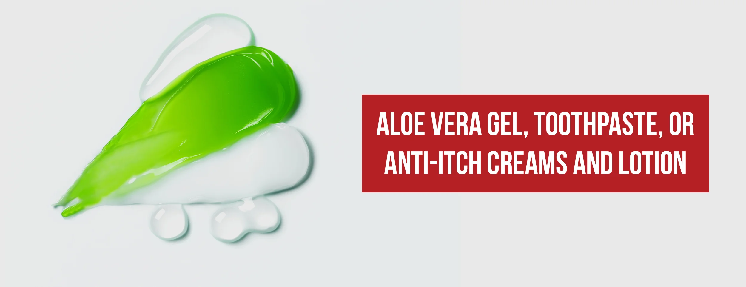 Analoe Vera Gel, Toothpaste or Anti-itch Creams and Lotions